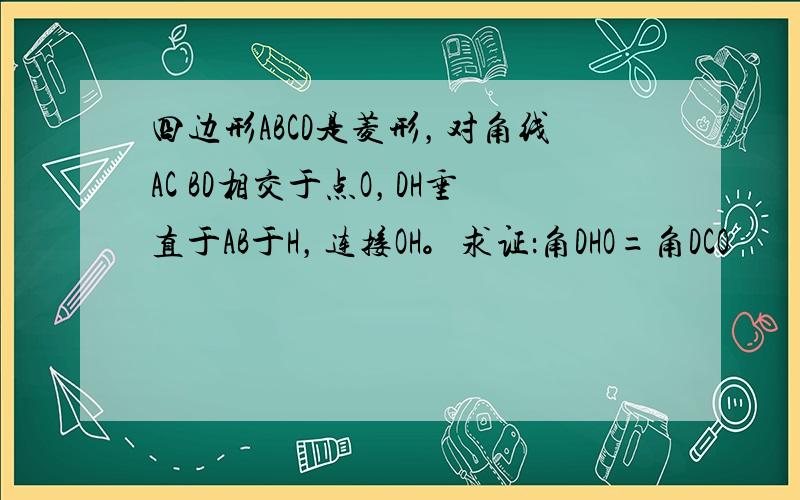 四边形ABCD是菱形，对角线AC BD相交于点O，DH垂直于AB于H，连接OH。求证：角DHO=角DCO