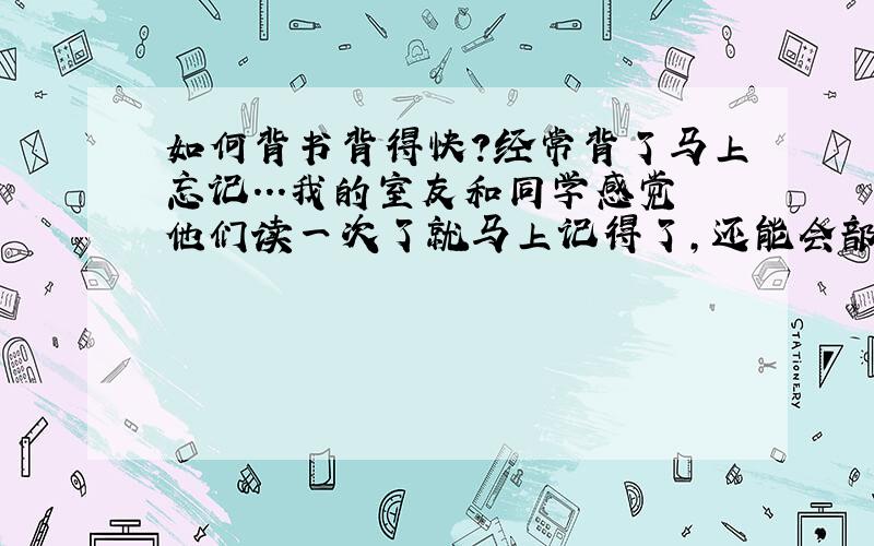 如何背书背得快?经常背了马上忘记...我的室友和同学感觉他们读一次了就马上记得了,还能会部背下来,这个是如何做到的?