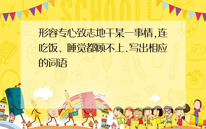 形容专心致志地干某一事情,连吃饭、睡觉都顾不上.写出相应的词语