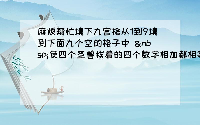 麻烦帮忙填下九宫格从1到9填到下面九个空的格子中  使四个圣兽挨着的四个数字相加都相等  麻烦那位大