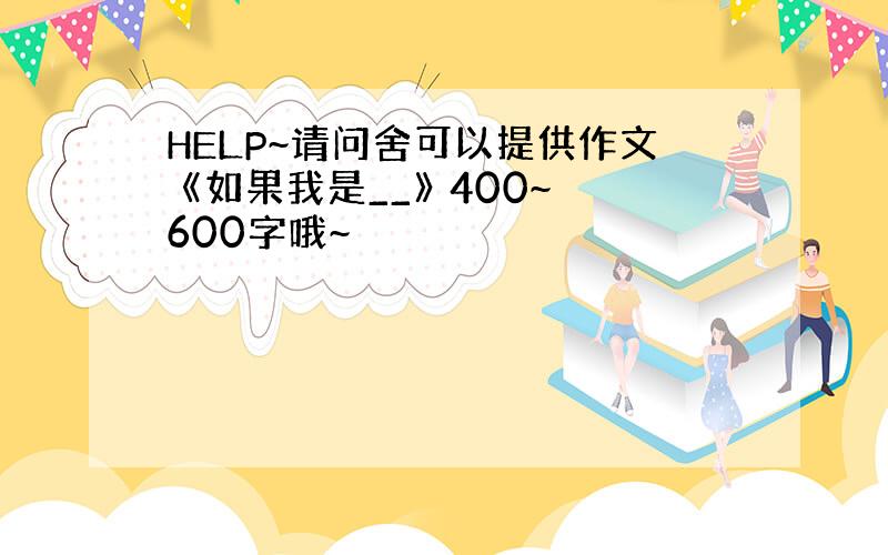 HELP~请问舍可以提供作文 《如果我是__》 400~600字哦~