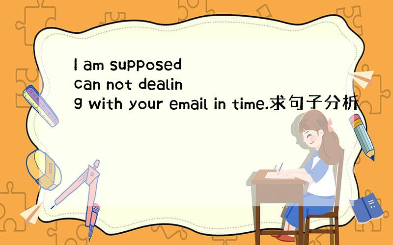 I am supposed can not dealing with your email in time.求句子分析