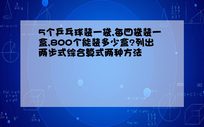 5个乒乓球装一袋,每四袋装一盒,800个能装多少盒?列出两步式综合算式两种方法