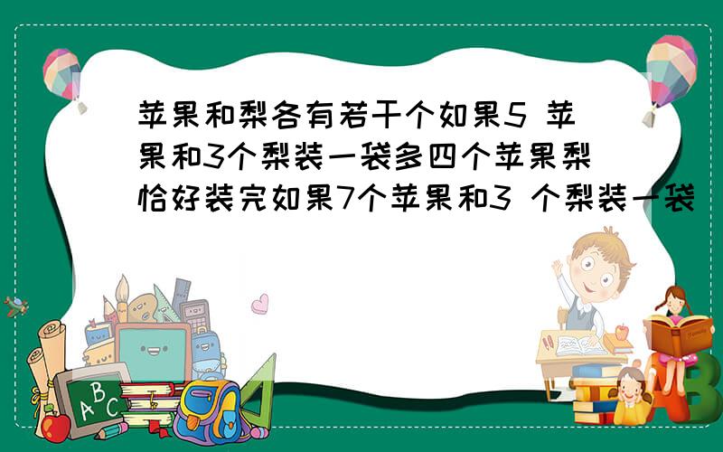 苹果和梨各有若干个如果5 苹果和3个梨装一袋多四个苹果梨恰好装完如果7个苹果和3 个梨装一袋