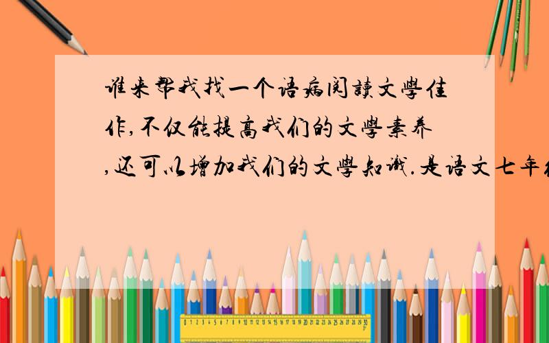 谁来帮我找一个语病阅读文学佳作,不仅能提高我们的文学素养,还可以增加我们的文学知识.是语文七年级上册的导学园地,大家帮个