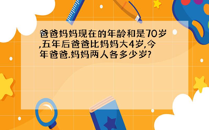 爸爸妈妈现在的年龄和是70岁,五年后爸爸比妈妈大4岁,今年爸爸.妈妈两人各多少岁?