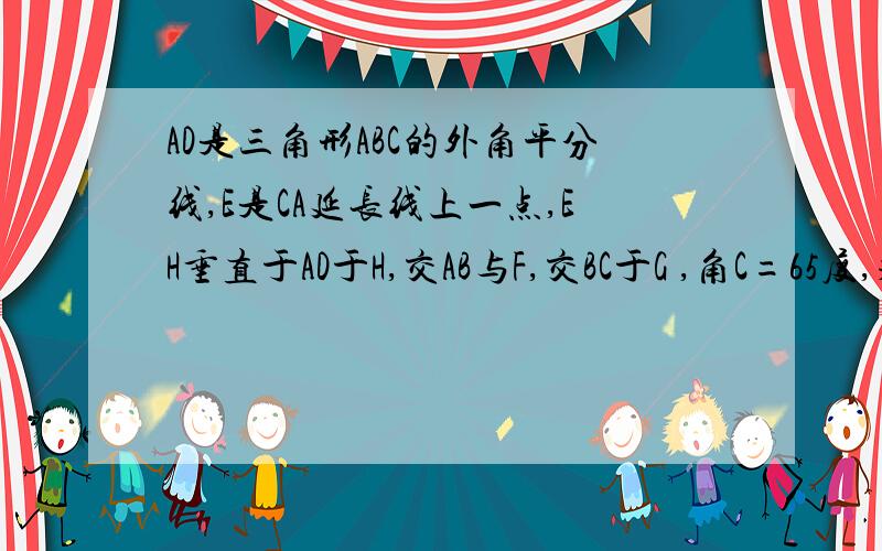 AD是三角形ABC的外角平分线,E是CA延长线上一点,EH垂直于AD于H,交AB与F,交BC于G ,角C=65度,求角E