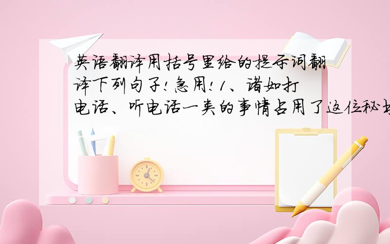 英语翻译用括号里给的提示词翻译下列句子!急用!1、诸如打电话、听电话一类的事情占用了这位秘书的大部分时间.（take u