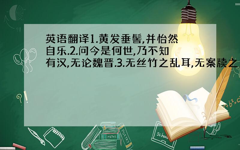 英语翻译1.黄发垂髻,并怡然自乐.2.问今是何世,乃不知有汉,无论魏晋.3.无丝竹之乱耳,无案牍之劳形.4.予独爱莲之出