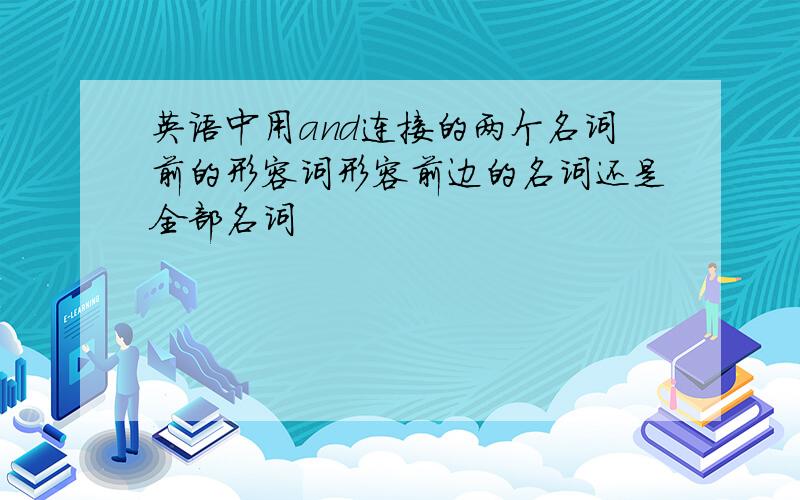 英语中用and连接的两个名词前的形容词形容前边的名词还是全部名词