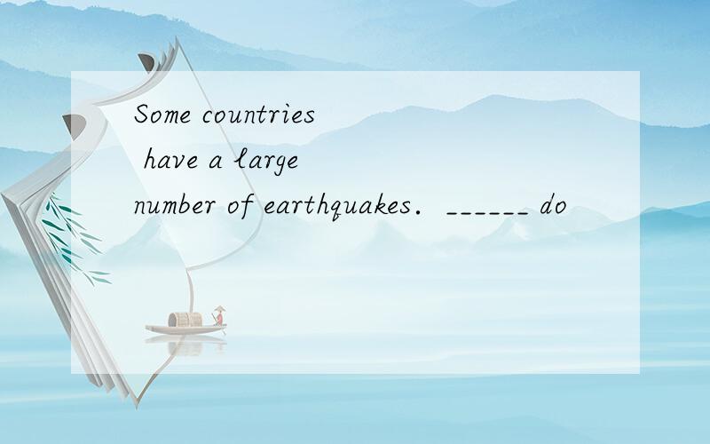 Some countries have a large number of earthquakes．______ do