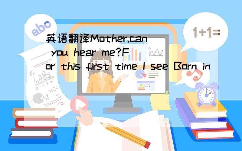 英语翻译Mother,can you hear me?For this first time I see Born in