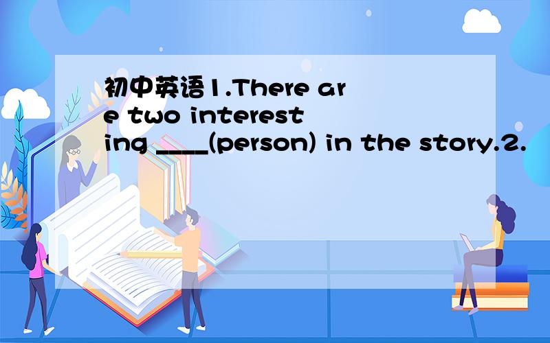 初中英语1.There are two interesting ____(person) in the story.2.