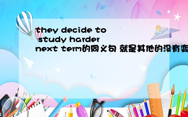 they decide to study harder next term的同义句 就是其他的没有变,就是去掉了deci