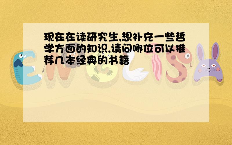 现在在读研究生,想补充一些哲学方面的知识,请问哪位可以推荐几本经典的书籍