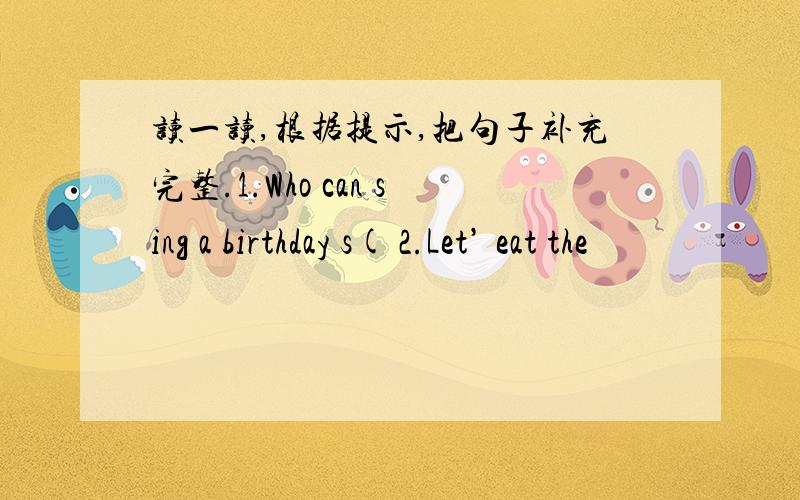 读一读,根据提示,把句子补充完整.1.Who can sing a birthday s( 2.Let’ eat the