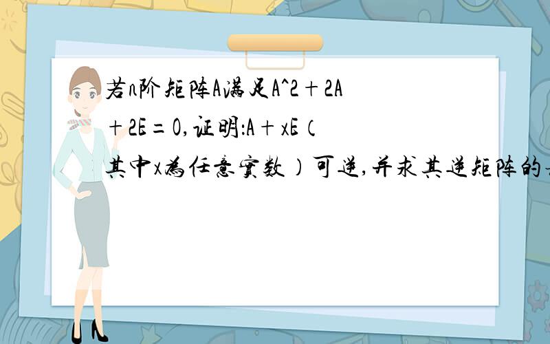 若n阶矩阵A满足A^2+2A+2E=O,证明：A+xE（其中x为任意实数）可逆,并求其逆矩阵的表达式.