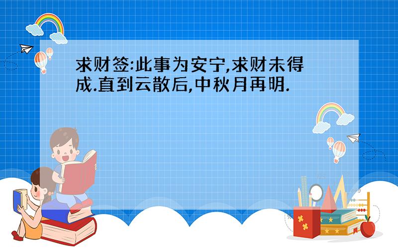 求财签:此事为安宁,求财未得成.直到云散后,中秋月再明.