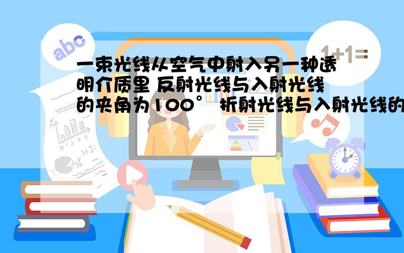 一束光线从空气中射入另一种透明介质里 反射光线与入射光线的夹角为100° 折射光线与入射光线的夹角是170°,求反射角和