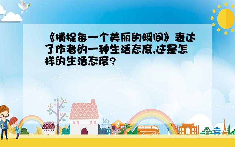 《捕捉每一个美丽的瞬间》表达了作者的一种生活态度,这是怎样的生活态度?