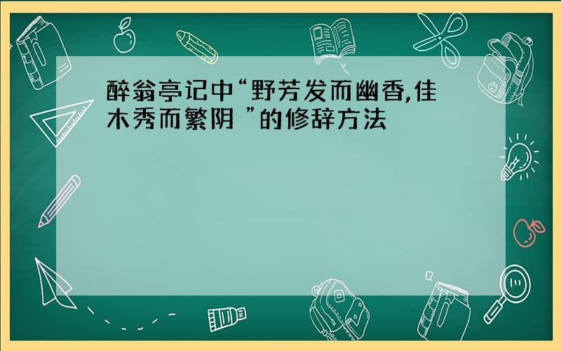 醉翁亭记中“野芳发而幽香,佳木秀而繁阴 ”的修辞方法