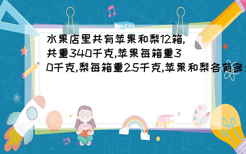 水果店里共有苹果和梨12箱,共重340千克,苹果每箱重30千克,梨每箱重25千克,苹果和梨各有多少箱