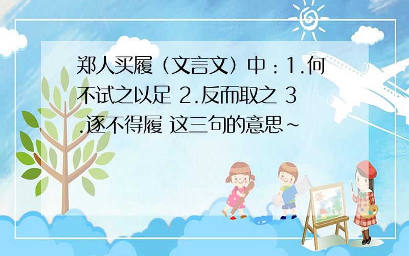 郑人买履（文言文）中：1.何不试之以足 2.反而取之 3.逐不得履 这三句的意思~