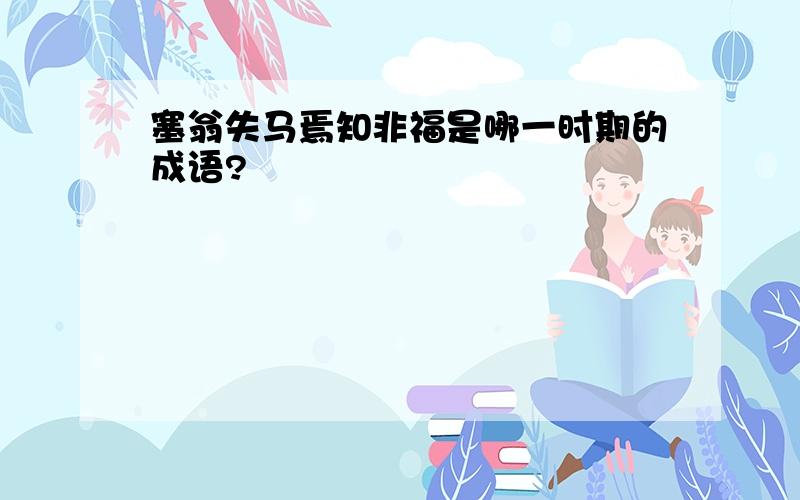 塞翁失马焉知非福是哪一时期的成语?