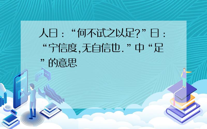 人曰：“何不试之以足?”曰：“宁信度,无自信也.”中“足”的意思