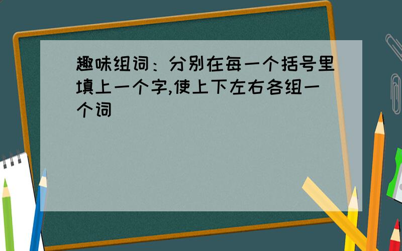 趣味组词：分别在每一个括号里填上一个字,使上下左右各组一个词