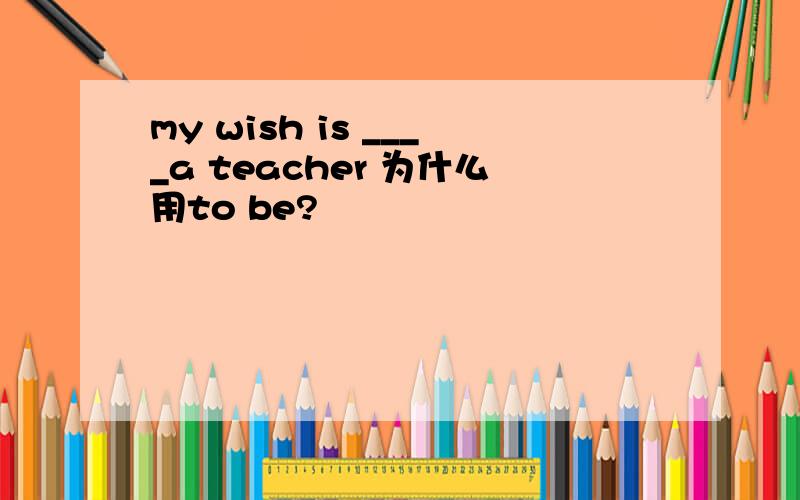 my wish is ____a teacher 为什么用to be?