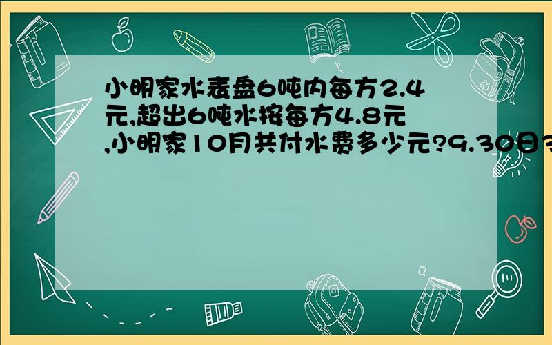 小明家水表盘6吨内每方2.4元,超出6吨水按每方4.8元,小明家10月共付水费多少元?9.30日3762.3;10.31