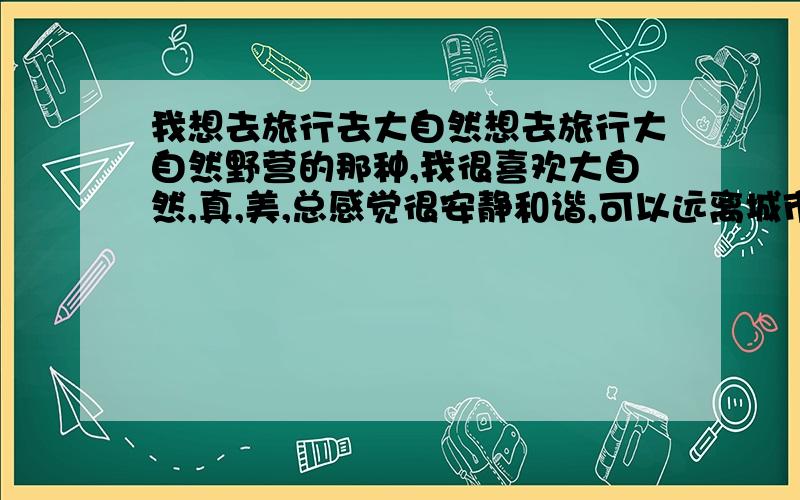 我想去旅行去大自然想去旅行大自然野营的那种,我很喜欢大自然,真,美,总感觉很安静和谐,可以远离城市的喧嚣,我从现在就开始