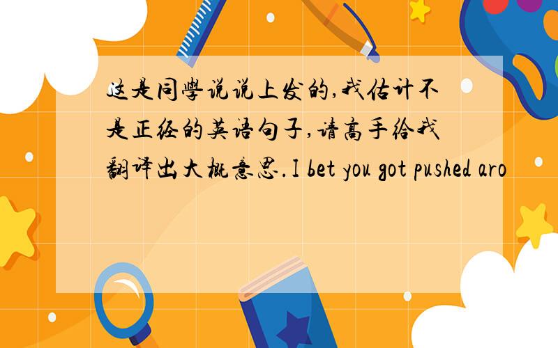 这是同学说说上发的,我估计不是正经的英语句子,请高手给我翻译出大概意思.I bet you got pushed aro