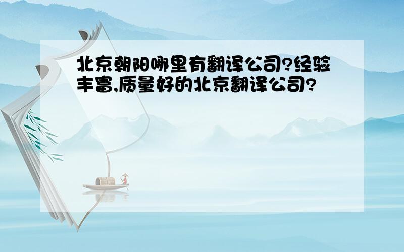 北京朝阳哪里有翻译公司?经验丰富,质量好的北京翻译公司?