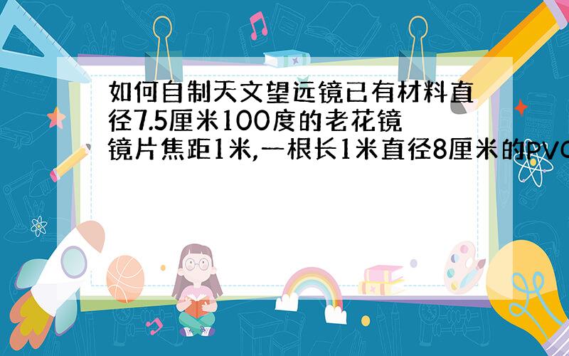 如何自制天文望远镜已有材料直径7.5厘米100度的老花镜镜片焦距1米,一根长1米直径8厘米的PVC水管 ,俩个显微镜目镜