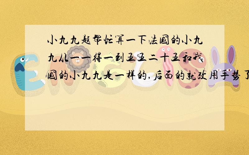 小九九题帮忙算一下法国的小九九从一一得一到五五二十五和我国的小九九是一样的,后面的就改用手势了.下面是法国小九九计算7*