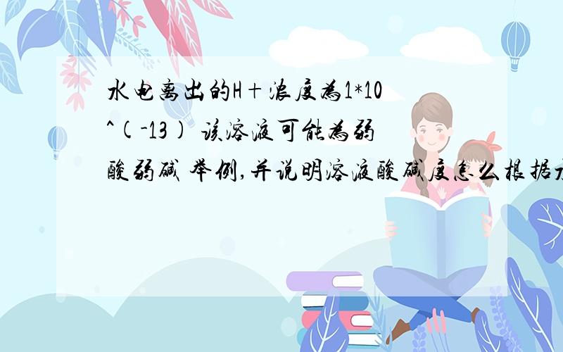 水电离出的H+浓度为1*10^(-13) 该溶液可能为弱酸弱碱 举例,并说明溶液酸碱度怎么根据水电离出的算