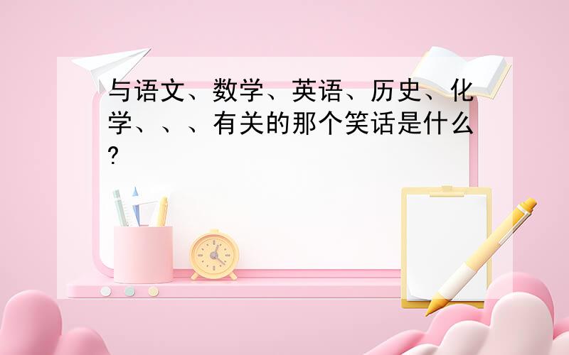 与语文、数学、英语、历史、化学、、、有关的那个笑话是什么?