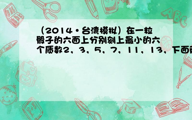 （2014•台湾模拟）在一粒骰子的六面上分别刻上最小的六个质数2，3，5，7，11，13，下面两图分别显示从两个不同的角