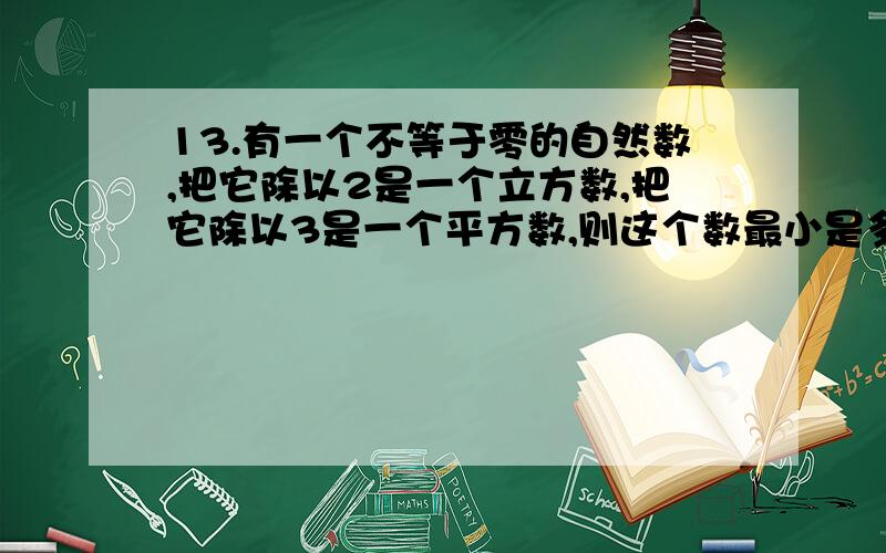 13.有一个不等于零的自然数,把它除以2是一个立方数,把它除以3是一个平方数,则这个数最小是多少?