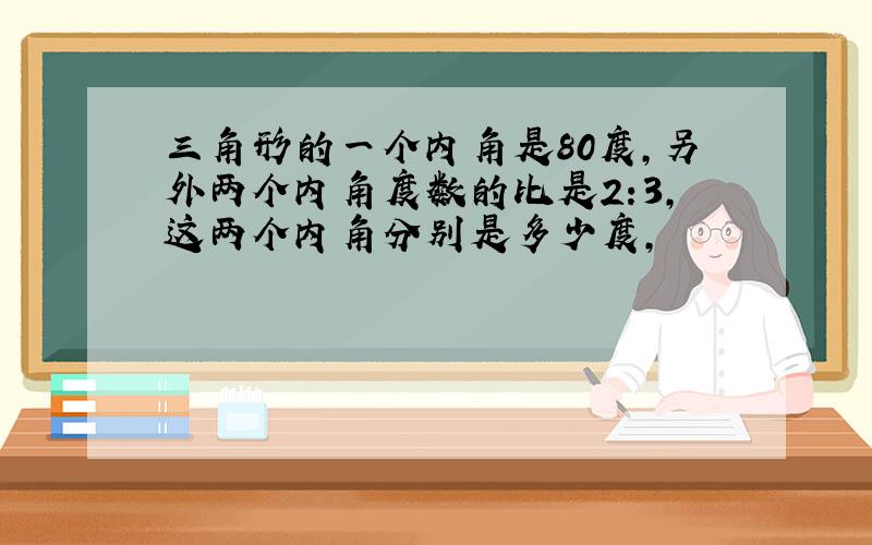 三角形的一个内角是80度,另外两个内角度数的比是2:3,这两个内角分别是多少度,