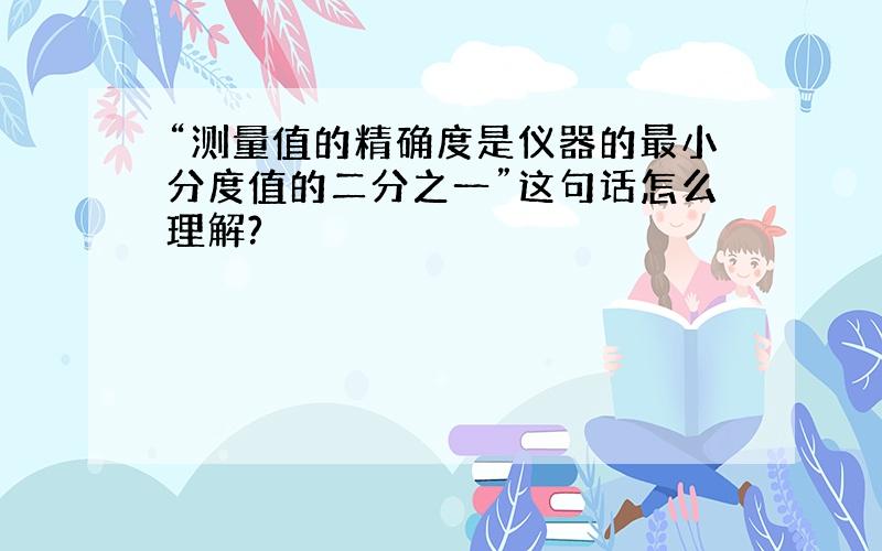 “测量值的精确度是仪器的最小分度值的二分之一”这句话怎么理解?