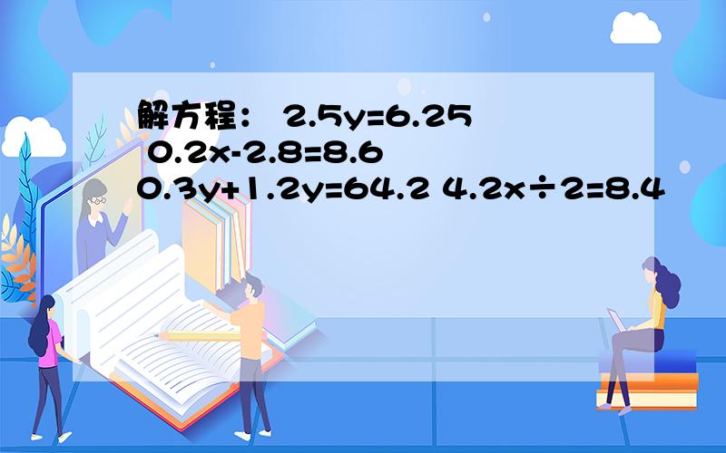 解方程： 2.5y=6.25 0.2x-2.8=8.6 0.3y+1.2y=64.2 4.2x÷2=8.4