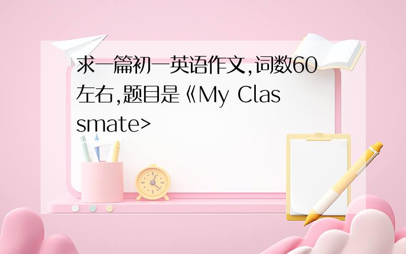 求一篇初一英语作文,词数60左右,题目是《My Classmate>