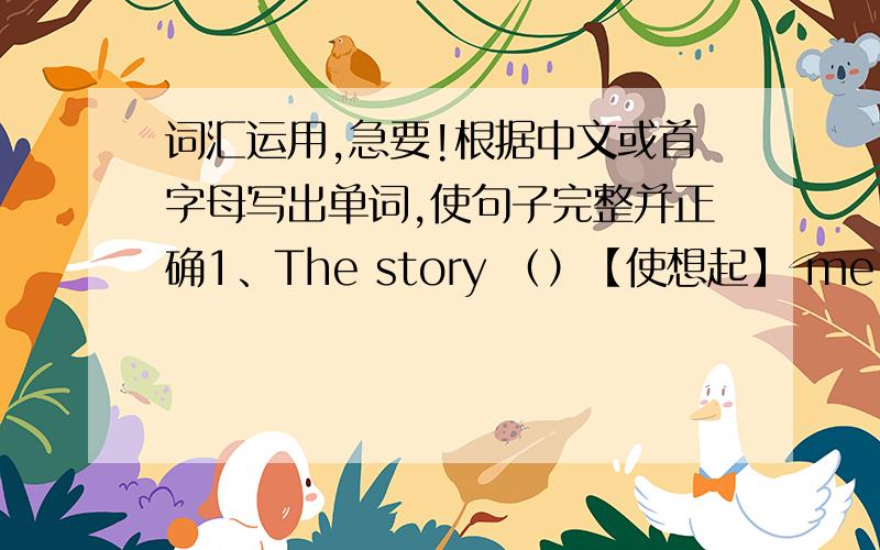 词汇运用,急要!根据中文或首字母写出单词,使句子完整并正确1、The story （）【使想起】 me of the t