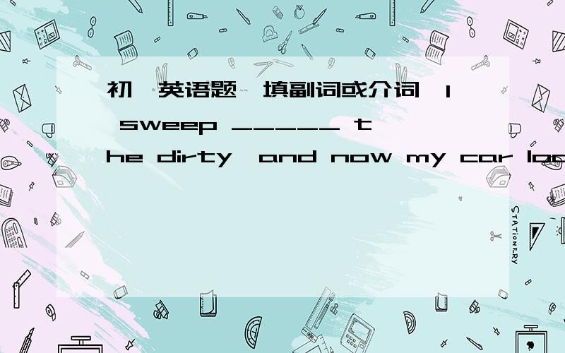 初一英语题,填副词或介词,I sweep _____ the dirty,and now my car looks li