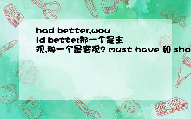 had better,would better那一个是主观,那一个是客观? must have 和 should hav