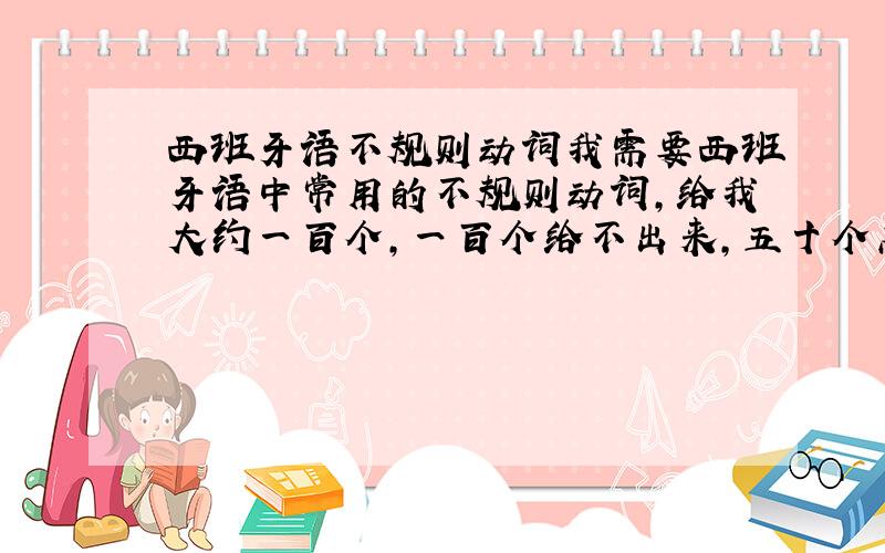 西班牙语不规则动词我需要西班牙语中常用的不规则动词,给我大约一百个,一百个给不出来,五十个总要有吧.只用写出动词的原形,