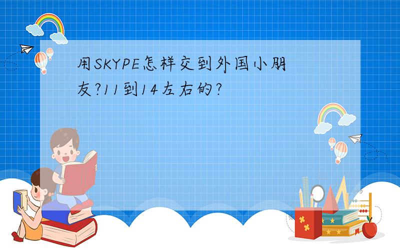 用SKYPE怎样交到外国小朋友?11到14左右的?